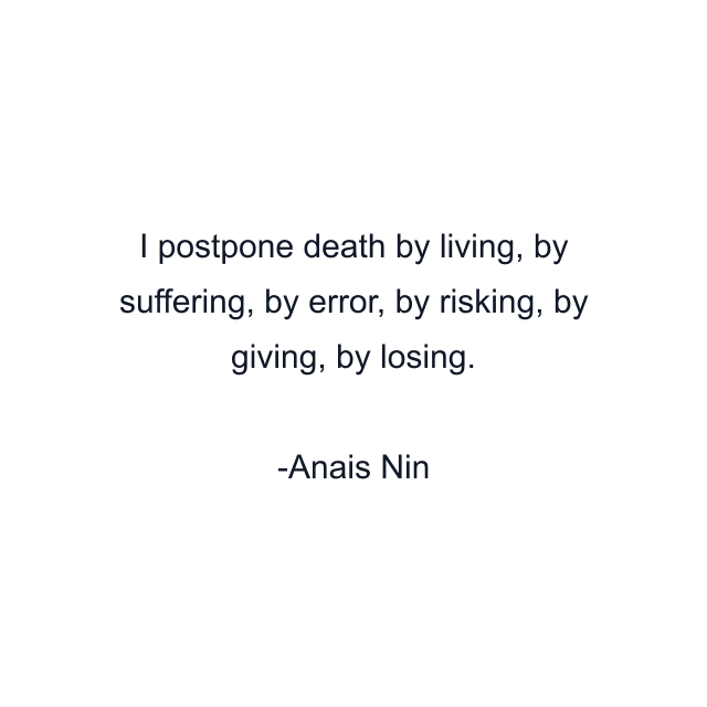 I postpone death by living, by suffering, by error, by risking, by giving, by losing.