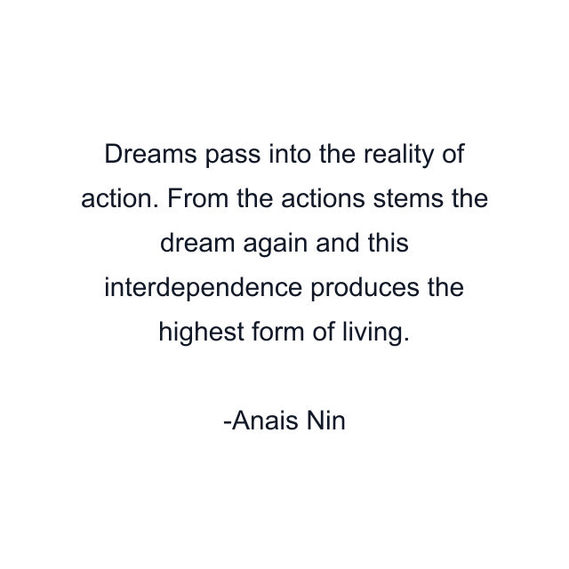 Dreams pass into the reality of action. From the actions stems the dream again and this interdependence produces the highest form of living.