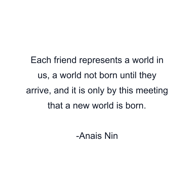 Each friend represents a world in us, a world not born until they arrive, and it is only by this meeting that a new world is born.