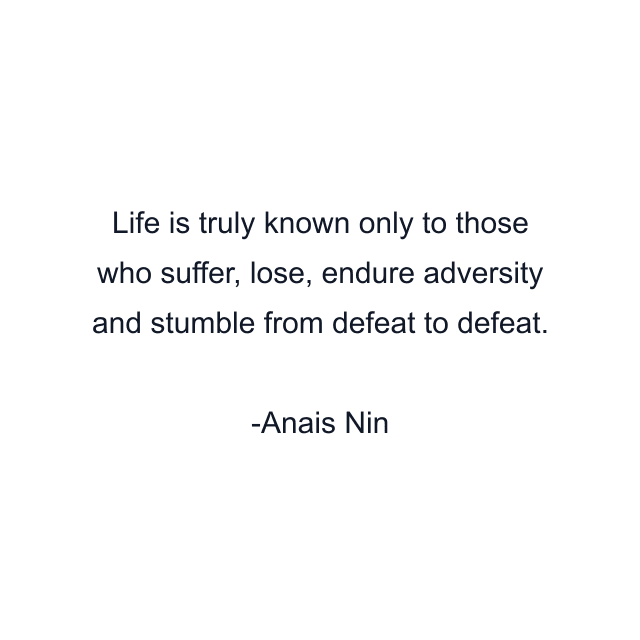 Life is truly known only to those who suffer, lose, endure adversity and stumble from defeat to defeat.