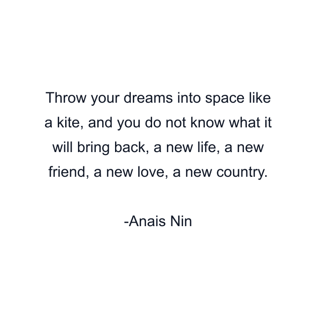 Throw your dreams into space like a kite, and you do not know what it will bring back, a new life, a new friend, a new love, a new country.