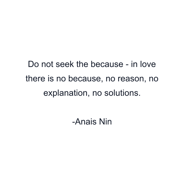 Do not seek the because - in love there is no because, no reason, no explanation, no solutions.