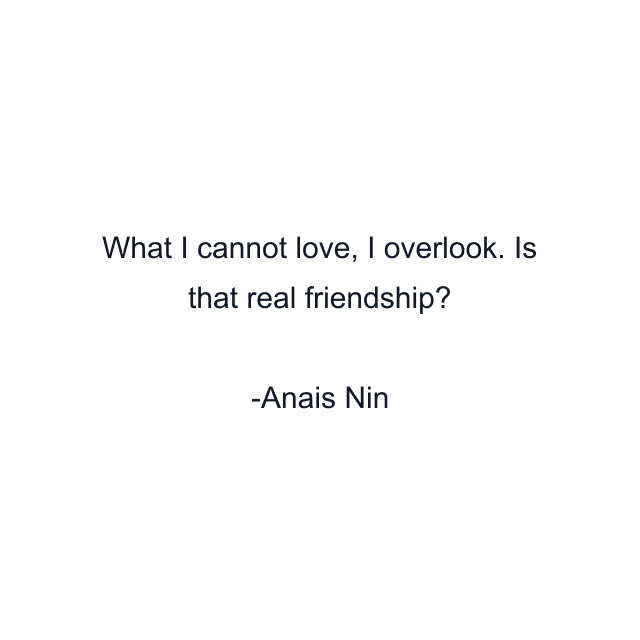 What I cannot love, I overlook. Is that real friendship?