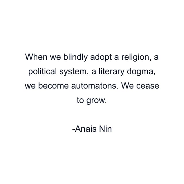 When we blindly adopt a religion, a political system, a literary dogma, we become automatons. We cease to grow.