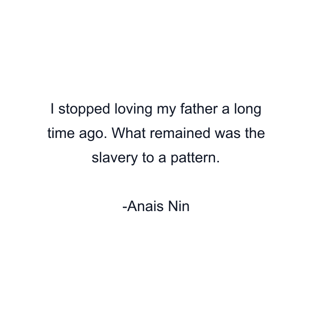 I stopped loving my father a long time ago. What remained was the slavery to a pattern.