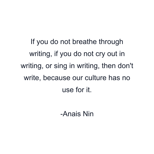 If you do not breathe through writing, if you do not cry out in writing, or sing in writing, then don't write, because our culture has no use for it.