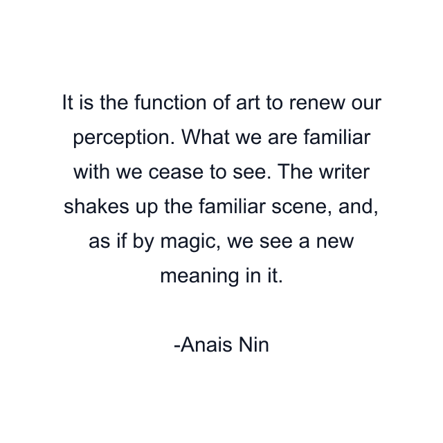 It is the function of art to renew our perception. What we are familiar with we cease to see. The writer shakes up the familiar scene, and, as if by magic, we see a new meaning in it.