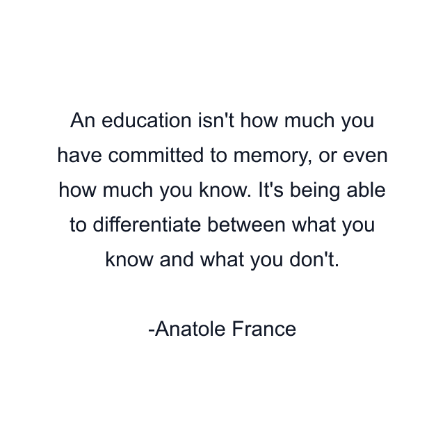 An education isn't how much you have committed to memory, or even how much you know. It's being able to differentiate between what you know and what you don't.