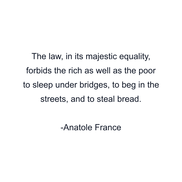 The law, in its majestic equality, forbids the rich as well as the poor to sleep under bridges, to beg in the streets, and to steal bread.