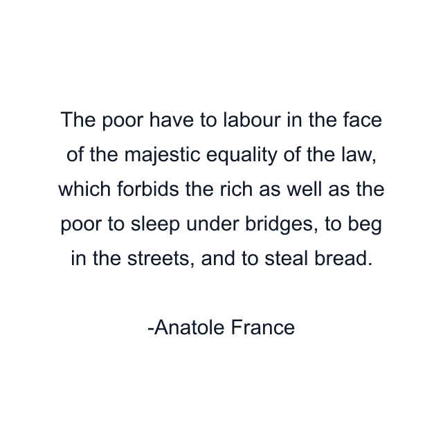 The poor have to labour in the face of the majestic equality of the law, which forbids the rich as well as the poor to sleep under bridges, to beg in the streets, and to steal bread.