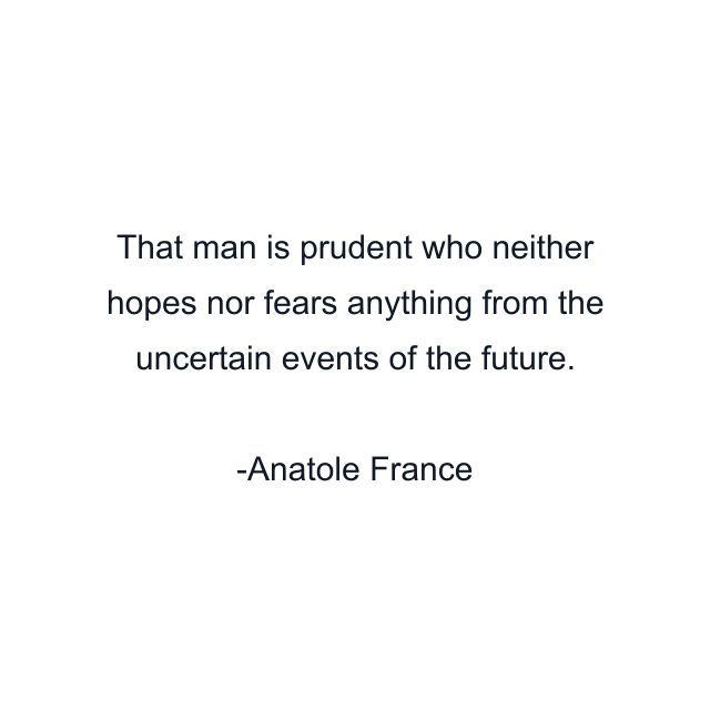 That man is prudent who neither hopes nor fears anything from the uncertain events of the future.