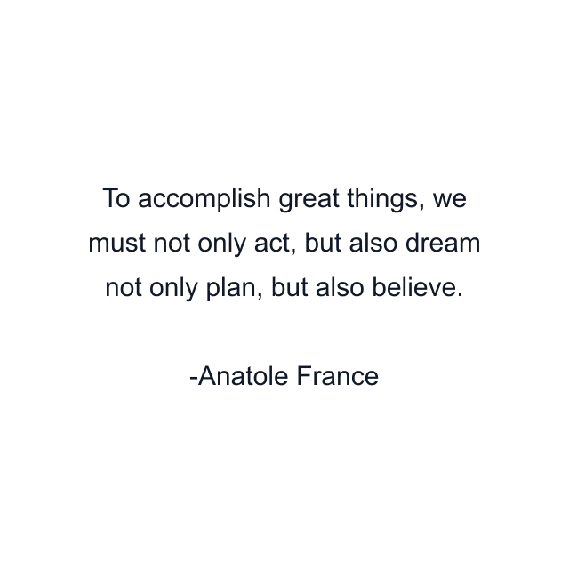 To accomplish great things, we must not only act, but also dream not only plan, but also believe.