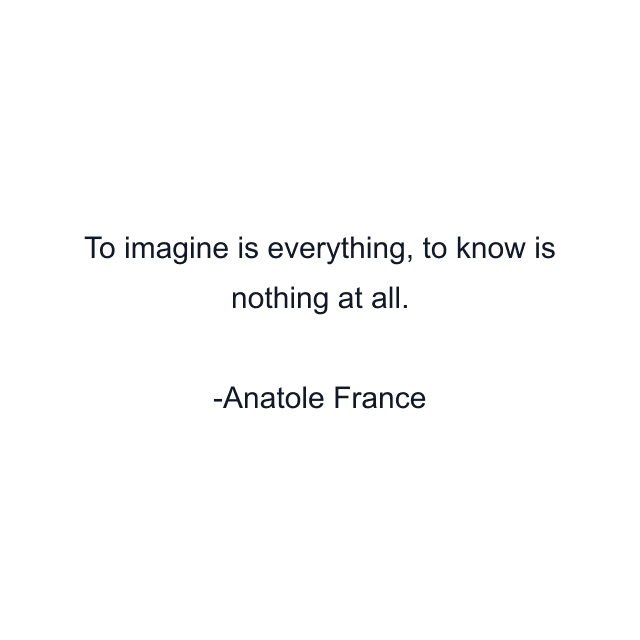 To imagine is everything, to know is nothing at all.