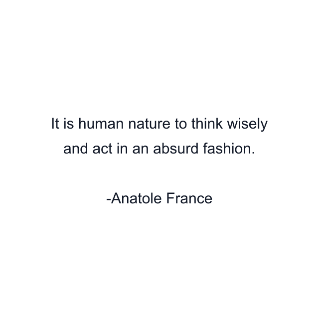 It is human nature to think wisely and act in an absurd fashion.