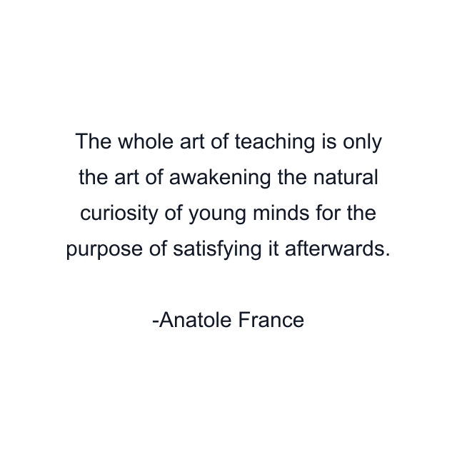 The whole art of teaching is only the art of awakening the natural curiosity of young minds for the purpose of satisfying it afterwards.