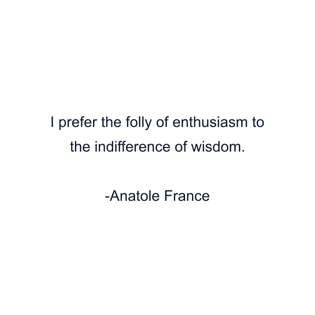 I prefer the folly of enthusiasm to the indifference of wisdom.