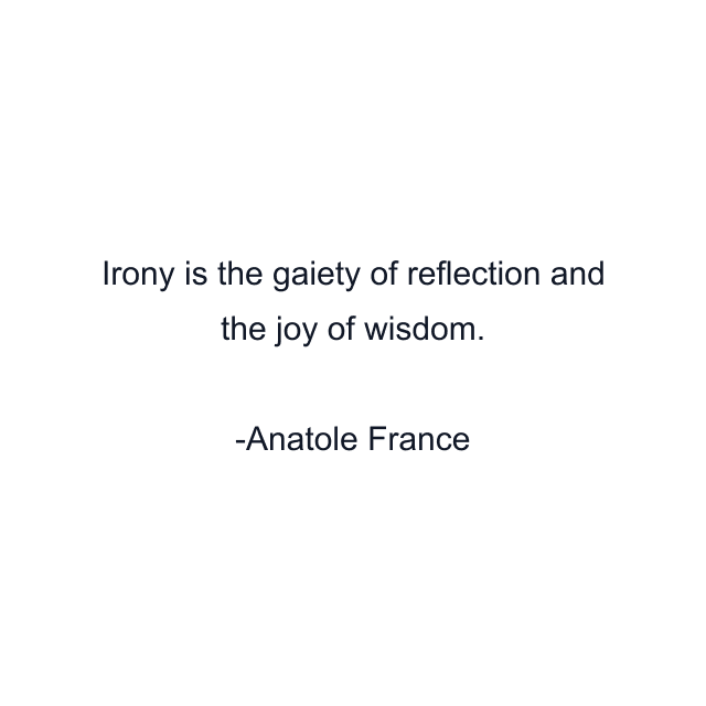 Irony is the gaiety of reflection and the joy of wisdom.