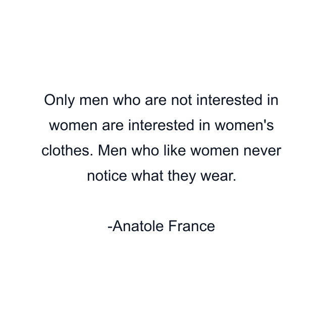 Only men who are not interested in women are interested in women's clothes. Men who like women never notice what they wear.