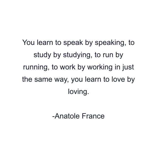 You learn to speak by speaking, to study by studying, to run by running, to work by working in just the same way, you learn to love by loving.