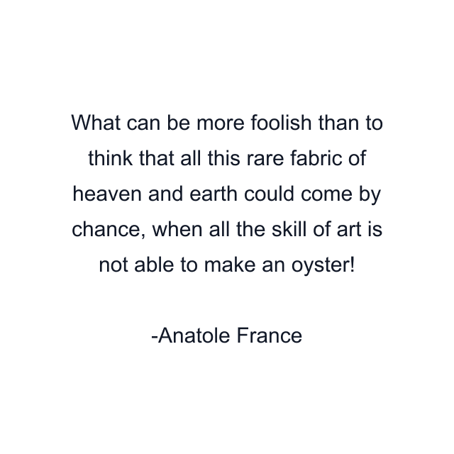 What can be more foolish than to think that all this rare fabric of heaven and earth could come by chance, when all the skill of art is not able to make an oyster!