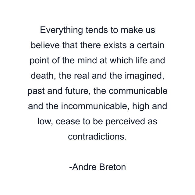 Everything tends to make us believe that there exists a certain point of the mind at which life and death, the real and the imagined, past and future, the communicable and the incommunicable, high and low, cease to be perceived as contradictions.