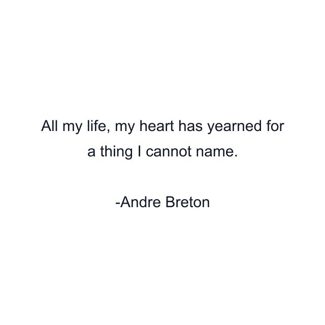 All my life, my heart has yearned for a thing I cannot name.