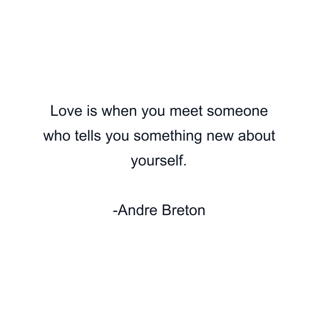 Love is when you meet someone who tells you something new about yourself.