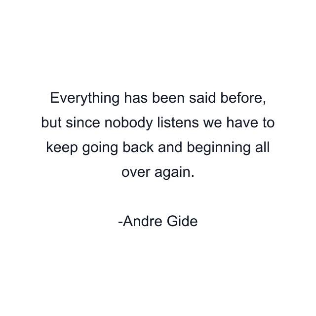 Everything has been said before, but since nobody listens we have to keep going back and beginning all over again.