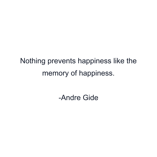 Nothing prevents happiness like the memory of happiness.