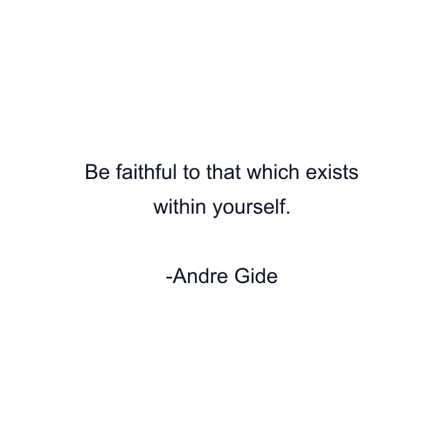 Be faithful to that which exists within yourself.