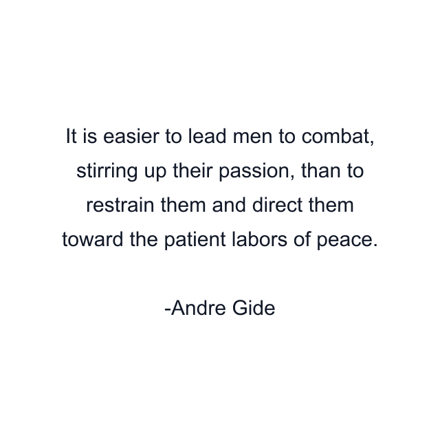 It is easier to lead men to combat, stirring up their passion, than to restrain them and direct them toward the patient labors of peace.