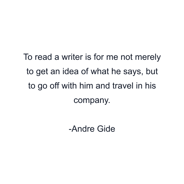 To read a writer is for me not merely to get an idea of what he says, but to go off with him and travel in his company.