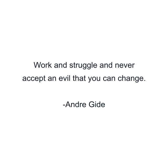 Work and struggle and never accept an evil that you can change.