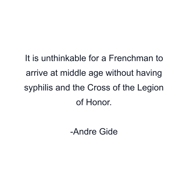 It is unthinkable for a Frenchman to arrive at middle age without having syphilis and the Cross of the Legion of Honor.