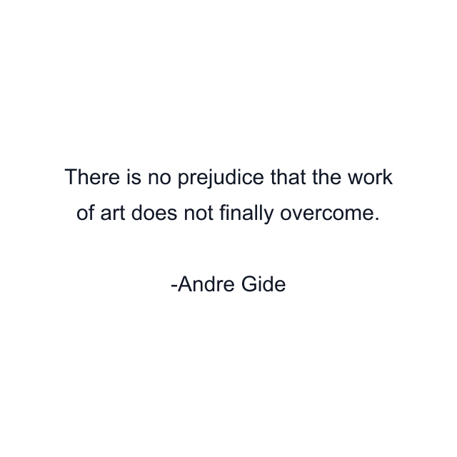 There is no prejudice that the work of art does not finally overcome.