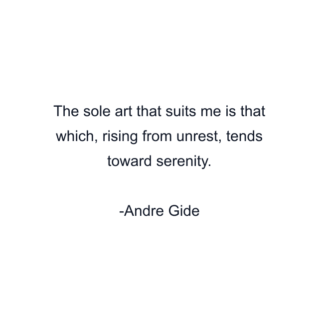 The sole art that suits me is that which, rising from unrest, tends toward serenity.