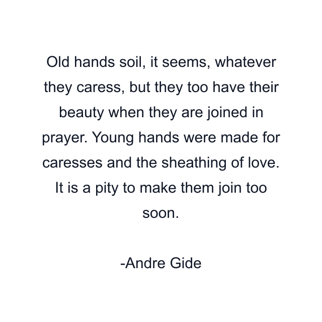 Old hands soil, it seems, whatever they caress, but they too have their beauty when they are joined in prayer. Young hands were made for caresses and the sheathing of love. It is a pity to make them join too soon.