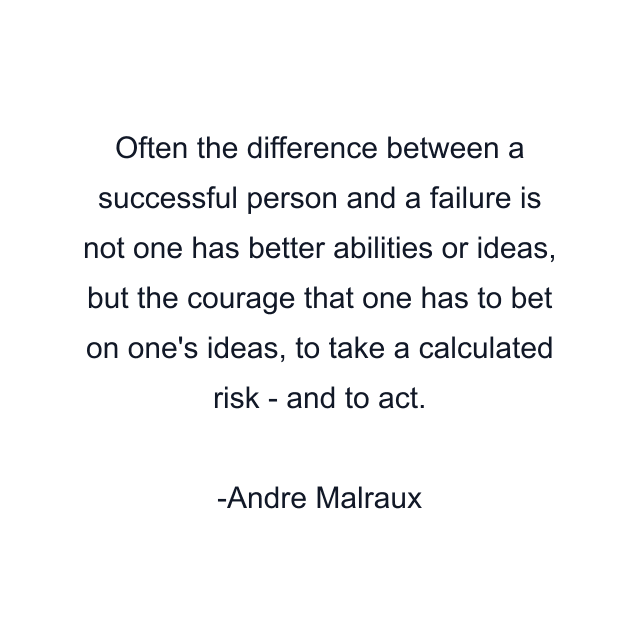 Often the difference between a successful person and a failure is not one has better abilities or ideas, but the courage that one has to bet on one's ideas, to take a calculated risk - and to act.