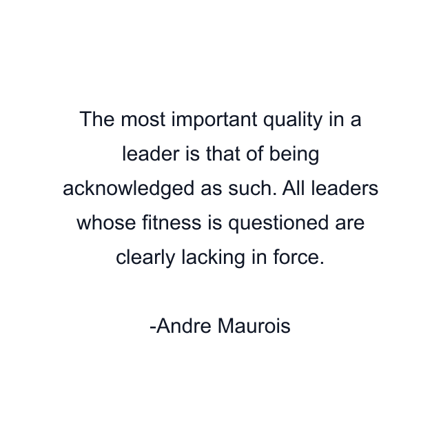 The most important quality in a leader is that of being acknowledged as such. All leaders whose fitness is questioned are clearly lacking in force.