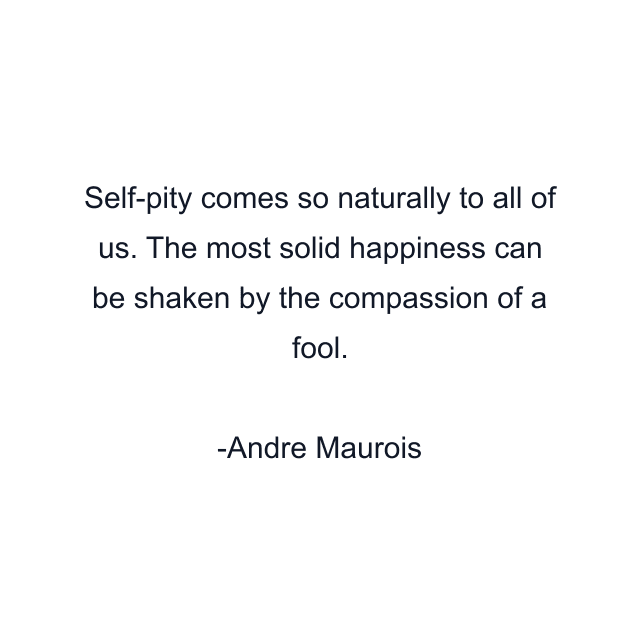 Self-pity comes so naturally to all of us. The most solid happiness can be shaken by the compassion of a fool.