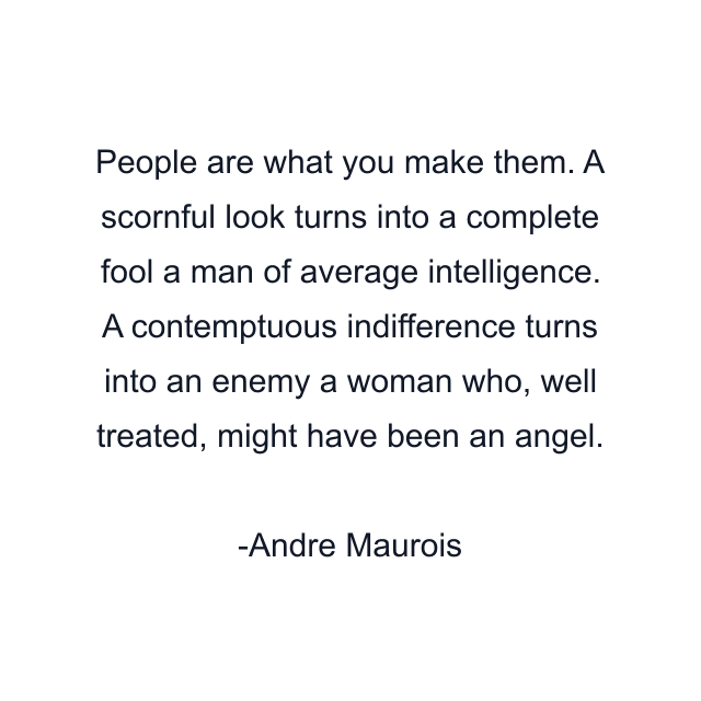 People are what you make them. A scornful look turns into a complete fool a man of average intelligence. A contemptuous indifference turns into an enemy a woman who, well treated, might have been an angel.