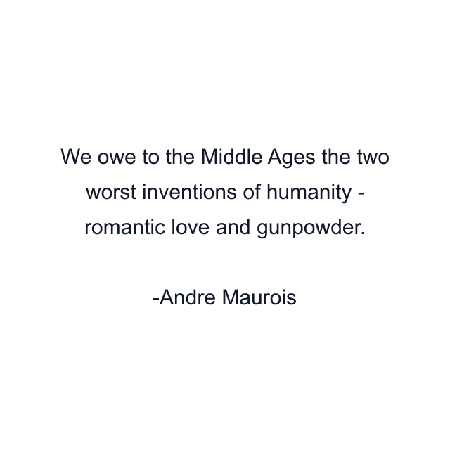 We owe to the Middle Ages the two worst inventions of humanity - romantic love and gunpowder.