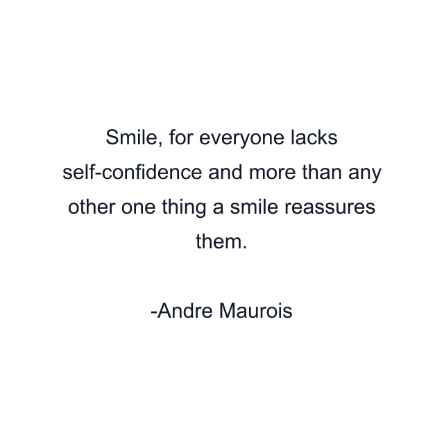 Smile, for everyone lacks self-confidence and more than any other one thing a smile reassures them.