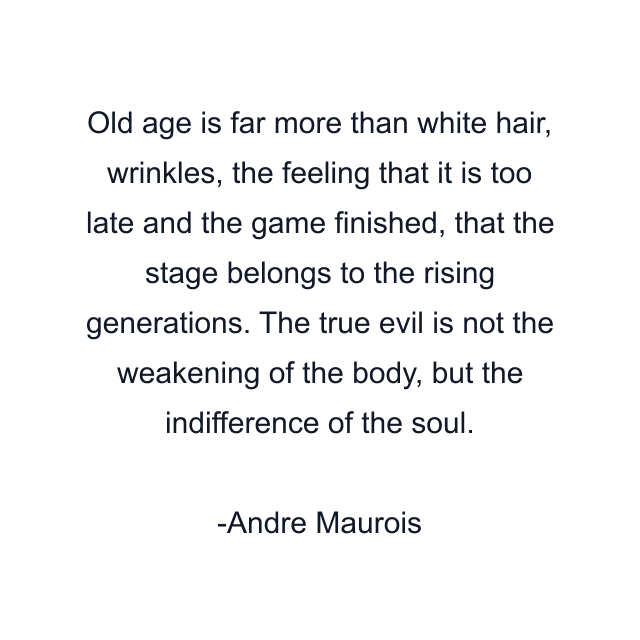 Old age is far more than white hair, wrinkles, the feeling that it is too late and the game finished, that the stage belongs to the rising generations. The true evil is not the weakening of the body, but the indifference of the soul.