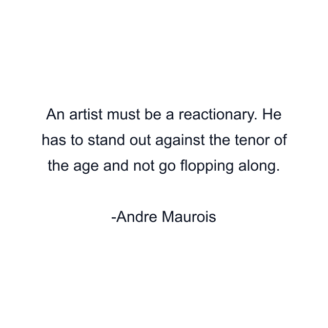 An artist must be a reactionary. He has to stand out against the tenor of the age and not go flopping along.