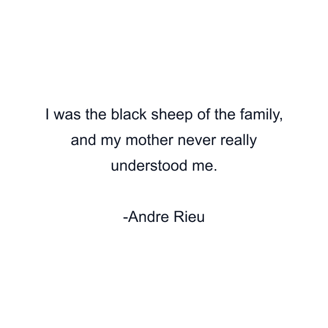 I was the black sheep of the family, and my mother never really understood me.