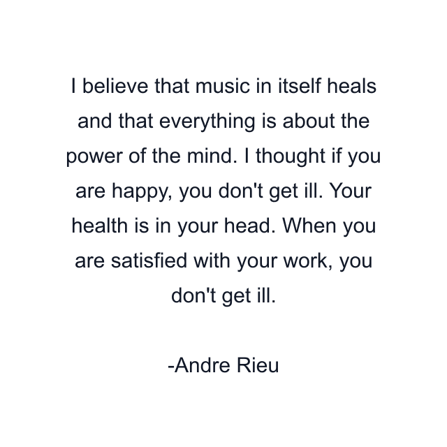 I believe that music in itself heals and that everything is about the power of the mind. I thought if you are happy, you don't get ill. Your health is in your head. When you are satisfied with your work, you don't get ill.