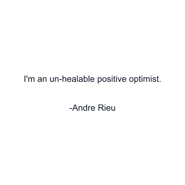 I'm an un-healable positive optimist.