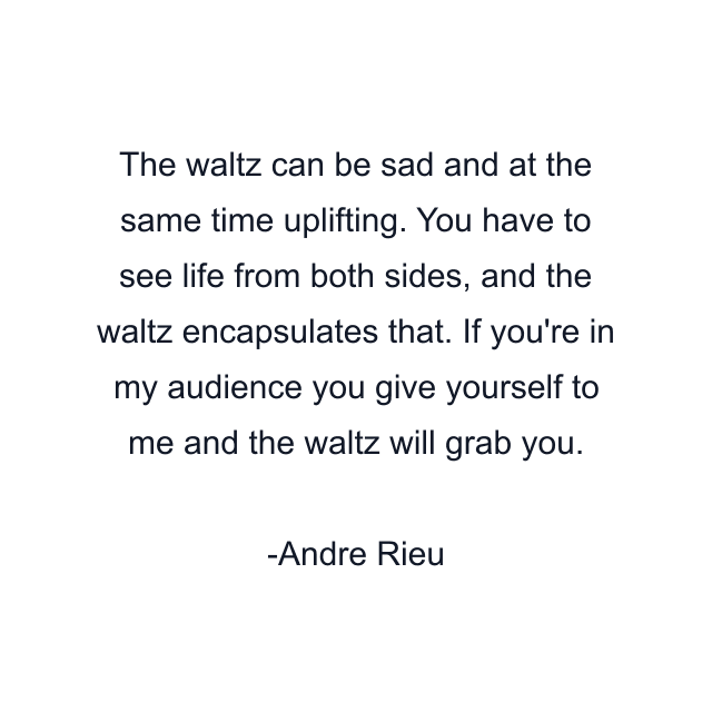 The waltz can be sad and at the same time uplifting. You have to see life from both sides, and the waltz encapsulates that. If you're in my audience you give yourself to me and the waltz will grab you.