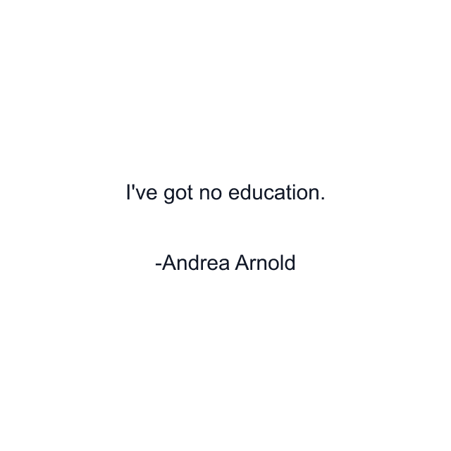 I've got no education.